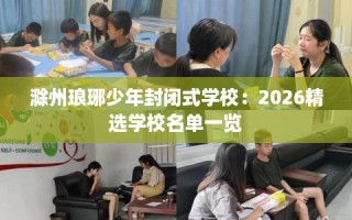 滁州琅琊少年封闭式学校：2026精选学校名单一览