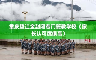 重庆垫江全封闭专门管教学校（家长认可度很高）