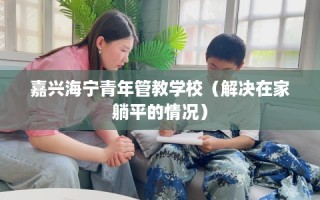 嘉兴海宁青年管教学校（解决在家躺平的情况）