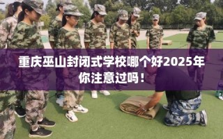 重庆巫山封闭式学校哪个好2025年你注意过吗！