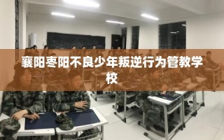 襄阳枣阳不良少年叛逆行为管教学校