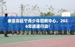 秦皇岛抚宁青少年管教中心，2026年速速行动!