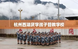 杭州西湖厌学孩子管教学校