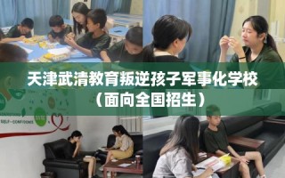 天津武清教育叛逆孩子军事化学校（面向全国招生）