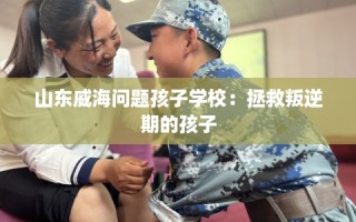 山东威海问题孩子学校：拯救叛逆期的孩子