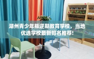 湖州青少年叛逆期教育学校，当地优选学校最新排名推荐!