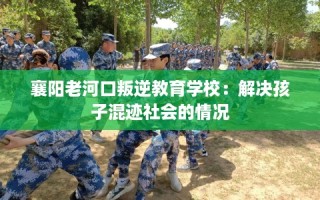 襄阳老河口叛逆教育学校：解决孩子混迹社会的情况