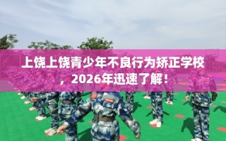 上饶上饶青少年不良行为矫正学校，2026年迅速了解！