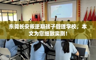 东莞长安叛逆期孩子管理学校，本文为您细致实测！