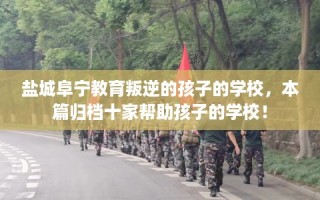 盐城阜宁教育叛逆的孩子的学校，本篇归档十家帮助孩子的学校！