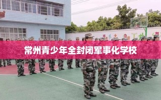 常州青少年全封闭军事化学校