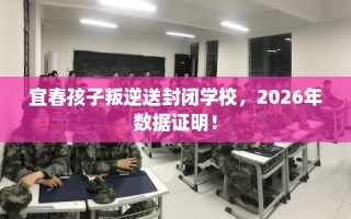 宜春孩子叛逆送封闭学校，2026年数据证明！