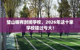 璧山哪有封闭学校，2026年这十家学校错过亏大！
