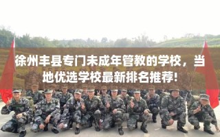 徐州丰县专门未成年管教的学校，当地优选学校最新排名推荐!