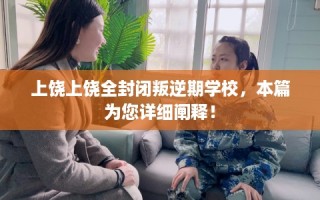 上饶上饶全封闭叛逆期学校，本篇为您详细阐释！