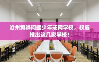沧州黄骅问题少年戒网学校，权威推出这几家学校！