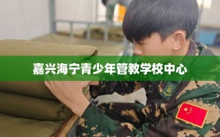 嘉兴海宁青少年管教学校中心