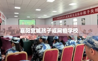 襄阳宜城孩子戒网瘾学校