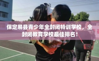 保定易县青少年全封闭特训学校，全封闭教育学校最佳排名！