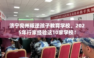 济宁兖州叛逆孩子教育学校，2025年行家经验这10家学校！