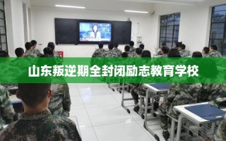 山东叛逆期全封闭励志教育学校