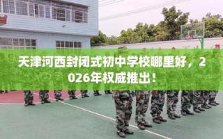 天津河西封闭式初中学校哪里好，2026年权威推出！