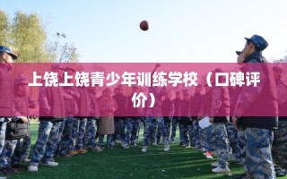 上饶上饶青少年训练学校（口碑评价）