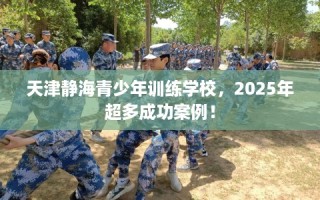 天津静海青少年训练学校，2025年超多成功案例！