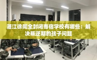 湛江徐闻全封闭寄宿学校有哪些：解决叛逆期的孩子问题