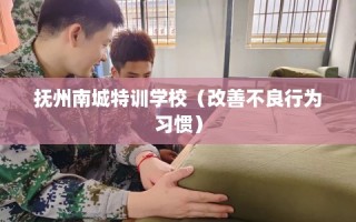 抚州南城特训学校（改善不良行为习惯）