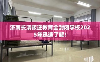 济南长清叛逆教育全封闭学校2025年迅速了解！