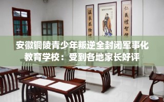 安徽铜陵青少年叛逆全封闭军事化教育学校：受到各地家长好评