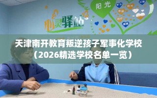 天津南开教育叛逆孩子军事化学校（2026精选学校名单一览）