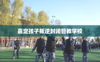 嘉定孩子叛逆封闭管教学校