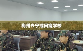 梅州兴宁戒网瘾学校