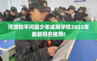 河源和平问题少年戒网学校2025年最新排名推荐!
