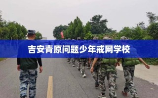 吉安青原问题少年戒网学校