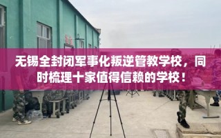 无锡全封闭军事化叛逆管教学校，同时梳理十家值得信赖的学校！