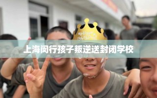 上海闵行孩子叛逆送封闭学校
