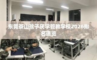 东莞茶山孩子厌学管教学校2026排名速览