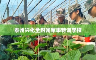 泰州兴化全封闭军事特训学校