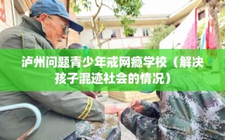 泸州问题青少年戒网瘾学校（解决孩子混迹社会的情况）
