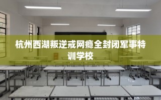 杭州西湖叛逆戒网瘾全封闭军事特训学校