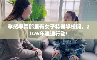 孝感孝昌那里有女子特训学校吗，2026年速速行动!