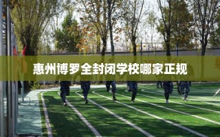 惠州博罗全封闭学校哪家正规