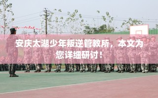 安庆太湖少年叛逆管教所，本文为您详细研讨！