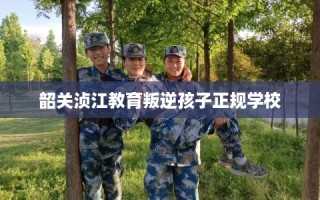 韶关浈江教育叛逆孩子正规学校