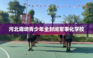 河北廊坊青少年全封闭军事化学校