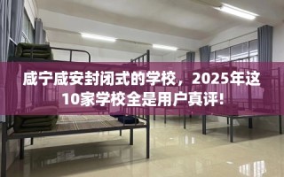 咸宁咸安封闭式的学校，2025年这10家学校全是用户真评!