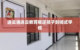 连云港连云教育叛逆孩子封闭式学校